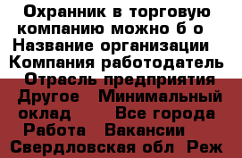 Охранник в торговую компанию-можно б/о › Название организации ­ Компания-работодатель › Отрасль предприятия ­ Другое › Минимальный оклад ­ 1 - Все города Работа » Вакансии   . Свердловская обл.,Реж г.